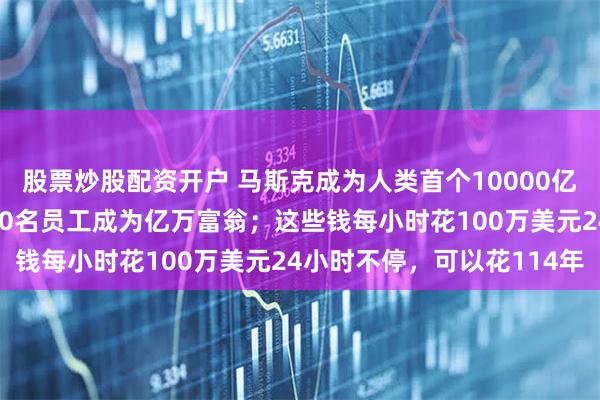 股票炒股配资开户 马斯克成为人类首个10000亿美元富豪，还带动约400名员工成为亿万富翁；这些钱每小时花100万美元24小时不停，可以花114年