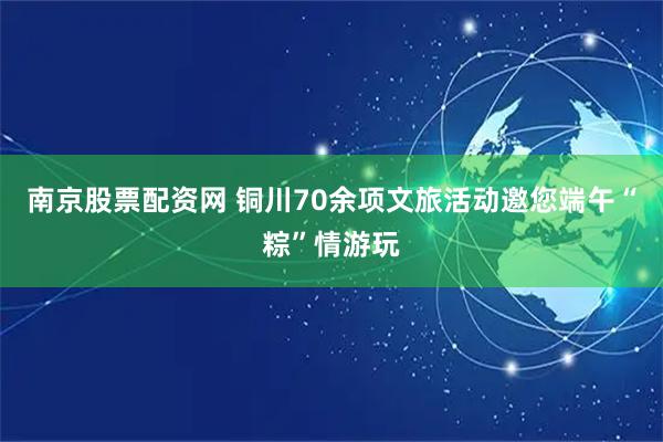 南京股票配资网 铜川70余项文旅活动邀您端午“粽”情游玩