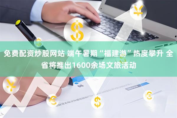 免费配资炒股网站 端午暑期“福建游”热度攀升 全省将推出1600余场文旅活动